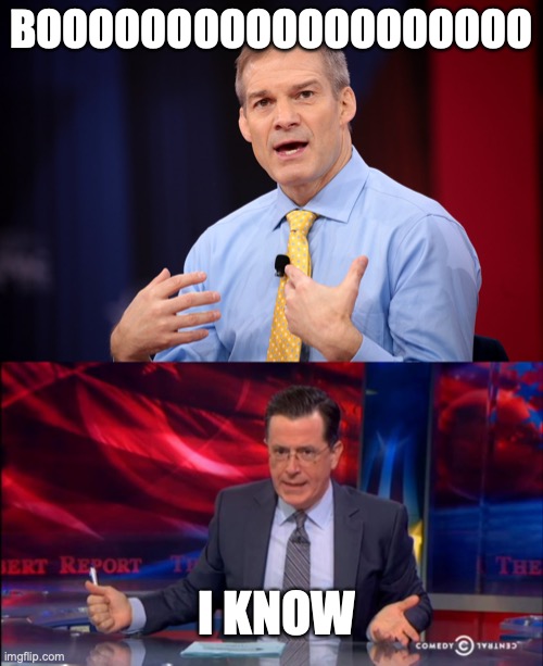 BOOOOOOOOOOOOOOOOOOO; I KNOW | image tagged in jim jordan,politically incorrect colbert 2 | made w/ Imgflip meme maker