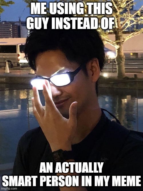 Anime Glasses | ME USING THIS GUY INSTEAD OF; AN ACTUALLY SMART PERSON IN MY MEME | image tagged in anime glasses | made w/ Imgflip meme maker
