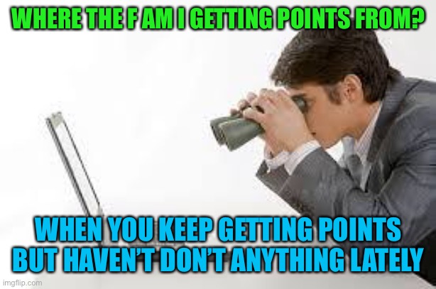 Searching Computer | WHERE THE F AM I GETTING POINTS FROM? WHEN YOU KEEP GETTING POINTS BUT HAVEN’T DON’T ANYTHING LATELY | image tagged in searching computer | made w/ Imgflip meme maker