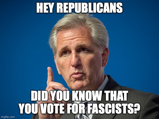 Kevin McCarthy | HEY REPUBLICANS; DID YOU KNOW THAT YOU VOTE FOR FASCISTS? | image tagged in kevin mccarthy | made w/ Imgflip meme maker