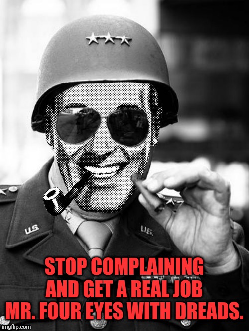 General Strangmeme | STOP COMPLAINING AND GET A REAL JOB MR. FOUR EYES WITH DREADS. | image tagged in general strangmeme | made w/ Imgflip meme maker