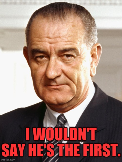 Lyndon B Johnson | I WOULDN'T SAY HE'S THE FIRST. | image tagged in lyndon b johnson | made w/ Imgflip meme maker