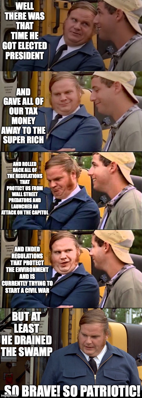 Adam sandler and chris farley bus convo | WELL THERE WAS THAT TIME HE GOT ELECTED PRESIDENT AND GAVE ALL OF OUR TAX MONEY AWAY TO THE SUPER RICH AND ROLLED BACK ALL OF THE REGULATION | image tagged in adam sandler and chris farley bus convo | made w/ Imgflip meme maker