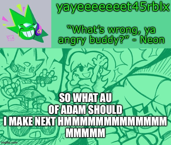 Hmmm I must know | SO WHAT AU OF ADAM SHOULD I MAKE NEXT HMMMMMMMMMMMMM
MMMMM | image tagged in yayeeeeeeet45rblx s adventneon temp | made w/ Imgflip meme maker