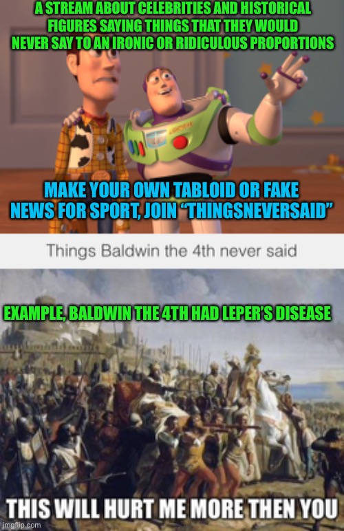Bring an old stream back to life and post game, movies, history or random fake news | A STREAM ABOUT CELEBRITIES AND HISTORICAL FIGURES SAYING THINGS THAT THEY WOULD NEVER SAY TO AN IRONIC OR RIDICULOUS PROPORTIONS; MAKE YOUR OWN TABLOID OR FAKE NEWS FOR SPORT, JOIN “THINGSNEVERSAID”; EXAMPLE, BALDWIN THE 4TH HAD LEPER’S DISEASE | image tagged in memes,x x everywhere | made w/ Imgflip meme maker