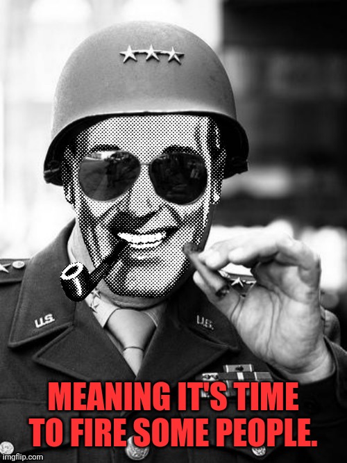General Strangmeme | MEANING IT'S TIME TO FIRE SOME PEOPLE. | image tagged in general strangmeme | made w/ Imgflip meme maker