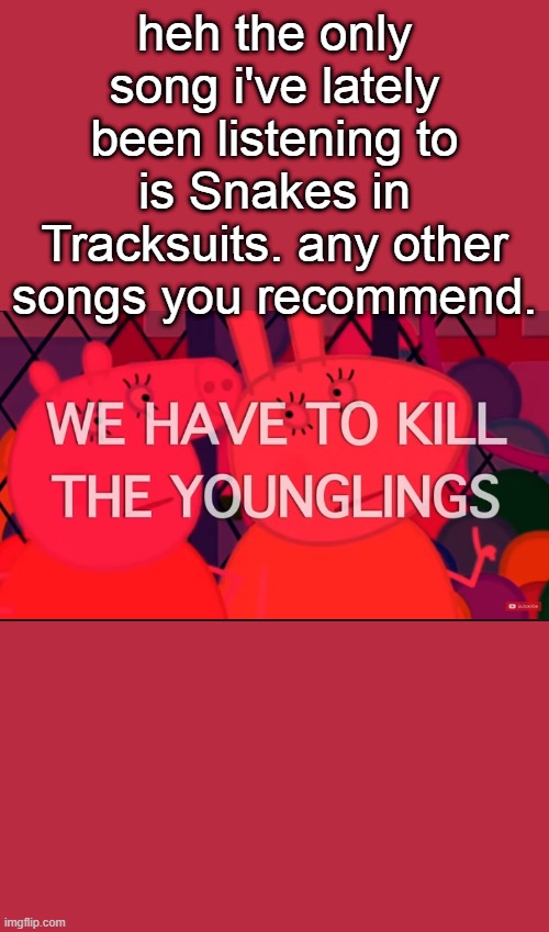 we have to kill the younglings | heh the only song i've lately been listening to is Snakes in Tracksuits. any other songs you recommend. | image tagged in we have to kill the younglings | made w/ Imgflip meme maker