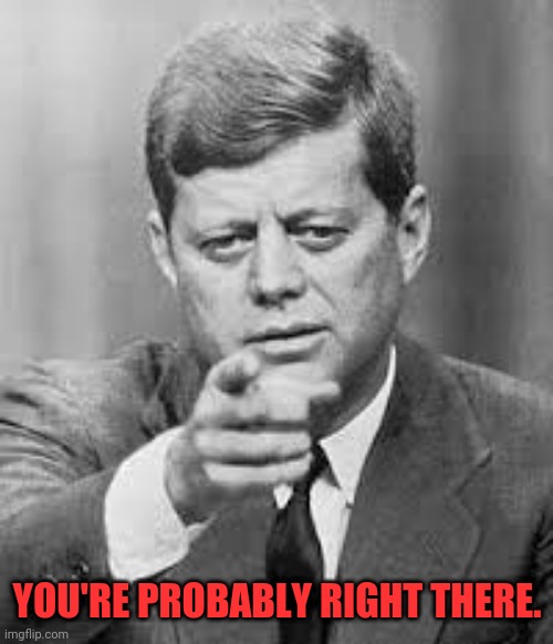 John F Kennedy Happy Birthday  | YOU'RE PROBABLY RIGHT THERE. | image tagged in john f kennedy happy birthday | made w/ Imgflip meme maker