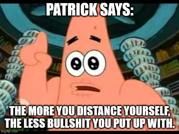 Patrick Says |  PATRICK SAYS:; THE MORE YOU DISTANCE YOURSELF, THE LESS BULLSHIT YOU PUT UP WITH. | image tagged in memes,patrick says | made w/ Imgflip meme maker