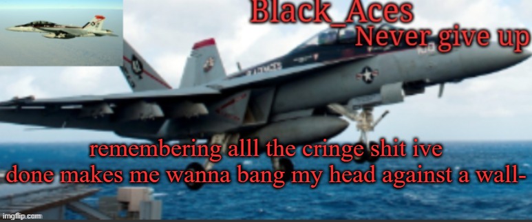 Black_Aces Announcement Temp | remembering alll the cringe shit ive done makes me wanna bang my head against a wall- | image tagged in black_aces announcement temp | made w/ Imgflip meme maker