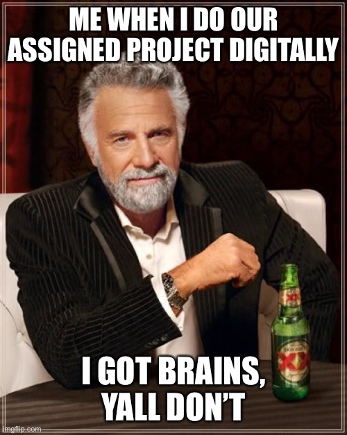 The Most Interesting Man In The World Meme | ME WHEN I DO OUR ASSIGNED PROJECT DIGITALLY; I GOT BRAINS, YALL DON’T | image tagged in memes,the most interesting man in the world | made w/ Imgflip meme maker