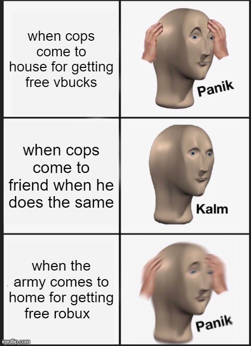nooo |  when cops come to house for getting free vbucks; when cops come to friend when he does the same; when the army comes to home for getting free robux | image tagged in memes,panik kalm panik | made w/ Imgflip meme maker