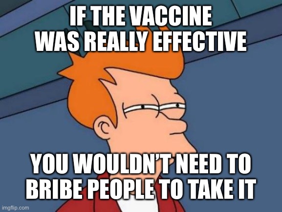 Futurama Fry Meme | IF THE VACCINE WAS REALLY EFFECTIVE YOU WOULDN’T NEED TO BRIBE PEOPLE TO TAKE IT | image tagged in memes,futurama fry | made w/ Imgflip meme maker