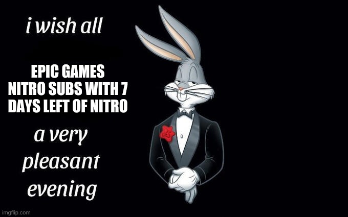 1 week left | EPIC GAMES NITRO SUBS WITH 7 DAYS LEFT OF NITRO | image tagged in i wish all the x a very pleasant evening | made w/ Imgflip meme maker