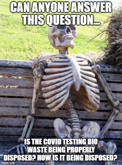 Waiting Skeleton | CAN ANYONE ANSWER THIS QUESTION... IS THE COVID TESTING BIO WASTE BEING PROPERLY DISPOSED? HOW IS IT BEING DISPOSED? | image tagged in memes,waiting skeleton | made w/ Imgflip meme maker