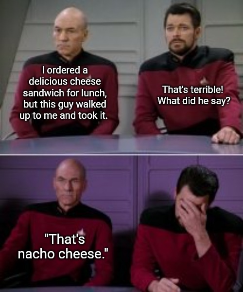 Cheese Sandwich thief | I ordered a delicious cheese sandwich for lunch, but this guy walked up to me and took it. That's terrible!  
What did he say? "That's nacho cheese." | image tagged in star trek,star trek the next generation,star trek face palm | made w/ Imgflip meme maker