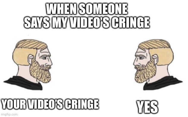 When someone says my video’s cringe | WHEN SOMEONE SAYS MY VIDEO’S CRINGE; YES; YOUR VIDEO’S CRINGE | image tagged in nordic gamer and yes | made w/ Imgflip meme maker