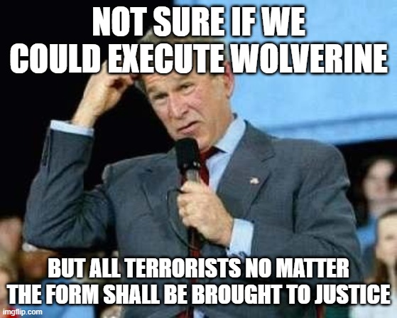 Confused Bush | NOT SURE IF WE COULD EXECUTE WOLVERINE BUT ALL TERRORISTS NO MATTER THE FORM SHALL BE BROUGHT TO JUSTICE | image tagged in confused bush | made w/ Imgflip meme maker