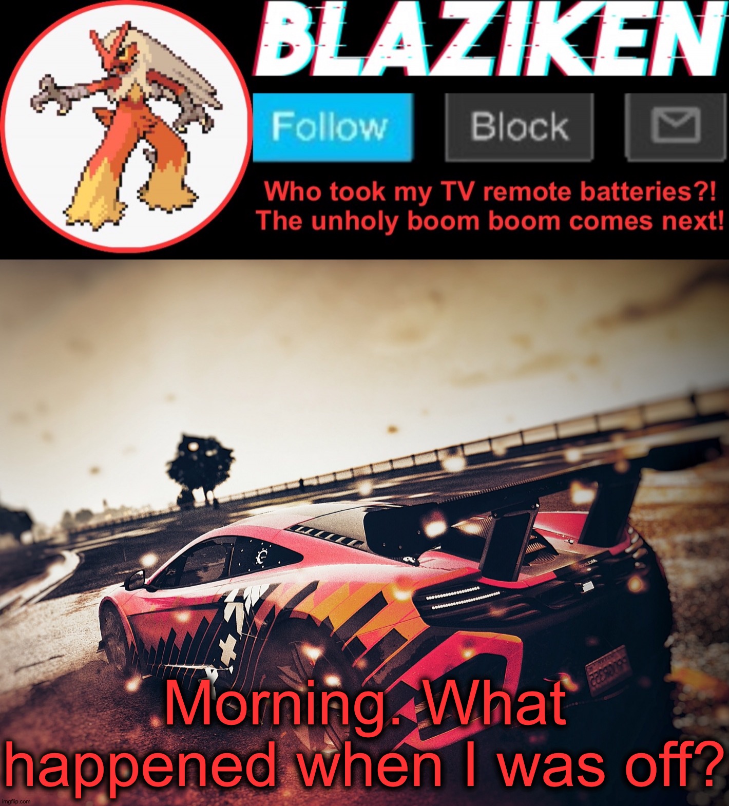 Blaziken announcement template V5 (4K) | Morning. What happened when I was off? | image tagged in blazoned announcement template v5 4k | made w/ Imgflip meme maker