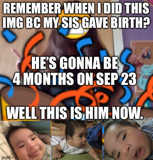 Pls don’t share this i only posted it in this group | REMEMBER WHEN I DID THIS IMG BC MY SIS GAVE BIRTH? HE’S GONNA BE 4 MONTHS ON SEP 23; WELL THIS IS HIM NOW. | made w/ Imgflip meme maker