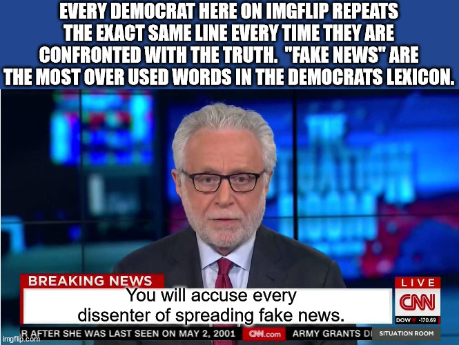 Instead of left dimissing EVERYTHING as "fake news" why doesn't the left ever investigate the news. | EVERY DEMOCRAT HERE ON IMGFLIP REPEATS THE EXACT SAME LINE EVERY TIME THEY ARE CONFRONTED WITH THE TRUTH.  "FAKE NEWS" ARE THE MOST OVER USED WORDS IN THE DEMOCRATS LEXICON. You will accuse every dissenter of spreading fake news. | image tagged in fake news,cnn fake news,democrats create fake news | made w/ Imgflip meme maker