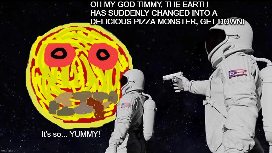 Well I sure hope there's no anchovies in that abomination. | OH MY GOD TIMMY, THE EARTH HAS SUDDENLY CHANGED INTO A DELICIOUS PIZZA MONSTER, GET DOWN! It's so... YUMMY! | image tagged in memes,always has been,sudden monster appearance,dangerously delicious | made w/ Imgflip meme maker