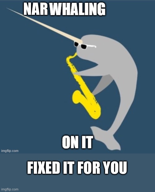 Nah... WHALING ON IT | NAR; FIXED IT FOR YOU | image tagged in narwhal,whaling,fixed,there i fixed it | made w/ Imgflip meme maker