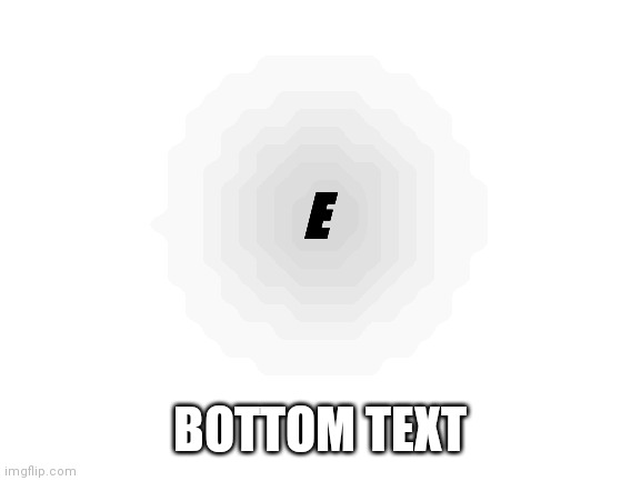 E | E; BOTTOM TEXT | image tagged in e | made w/ Imgflip meme maker