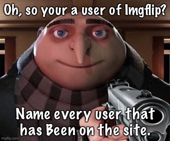 It’s impossible! Even for the site mods! |  Oh, so your a user of Imgflip? Name every user that has Been on the site. | image tagged in gru gun,gru,memes,oh wow are you actually reading these tags,oh ao you re an x name every y | made w/ Imgflip meme maker