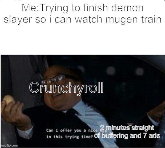 Can I offer you an egg | Me:Trying to finish demon slayer so i can watch mugen train; Crunchyroll; 2 minutes straight of buffering and 7 ads | image tagged in can i offer you an egg | made w/ Imgflip meme maker