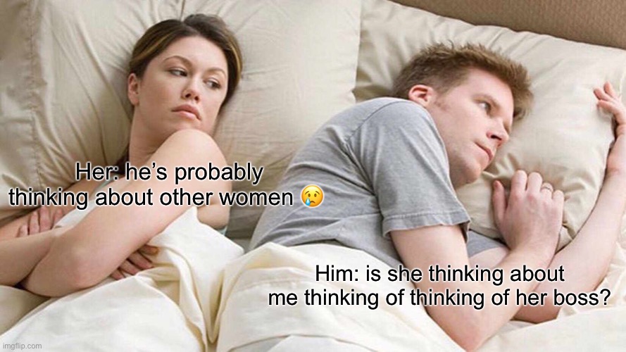 Bro wtf | Her: he’s probably thinking about other women 😢; Him: is she thinking about me thinking of thinking of her boss? | image tagged in memes,i bet he's thinking about other women,bro wtf,oh wow are you actually reading these tags,stop,i said stop reading the tags | made w/ Imgflip meme maker
