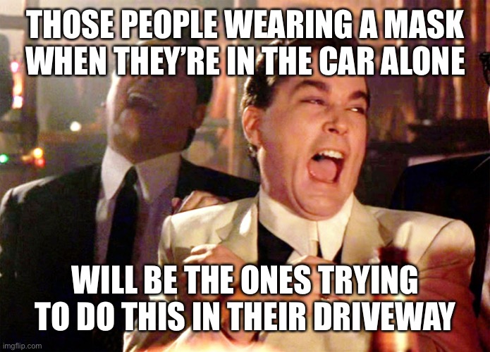 Good Fellas Hilarious Meme | THOSE PEOPLE WEARING A MASK WHEN THEY’RE IN THE CAR ALONE WILL BE THE ONES TRYING TO DO THIS IN THEIR DRIVEWAY | image tagged in memes,good fellas hilarious | made w/ Imgflip meme maker