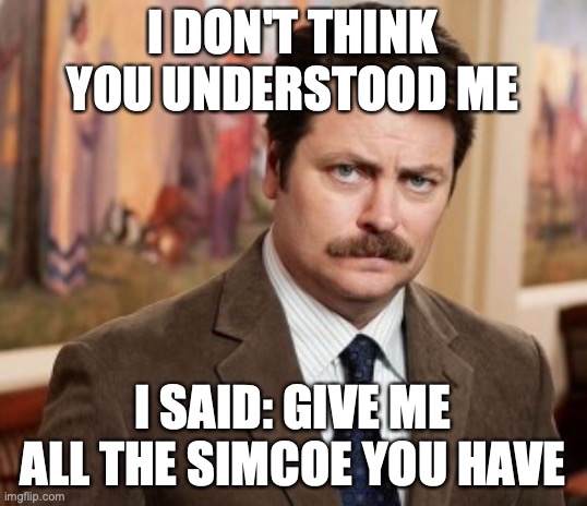 Ron Swanson Meme | I DON'T THINK YOU UNDERSTOOD ME; I SAID: GIVE ME ALL THE SIMCOE YOU HAVE | image tagged in memes,ron swanson | made w/ Imgflip meme maker