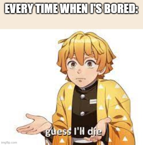 guess i'll die? | EVERY TIME WHEN I'S BORED: | image tagged in guess i'll die,meme,anime,idk | made w/ Imgflip meme maker