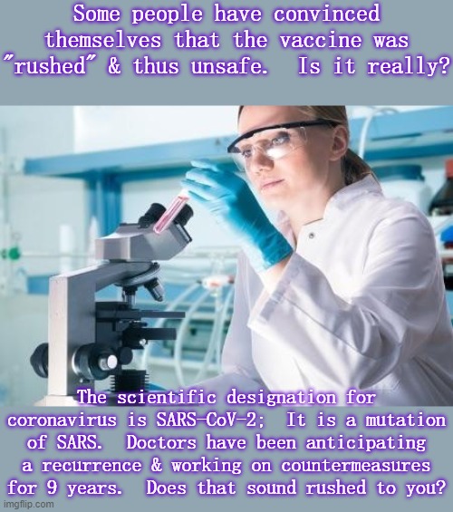 It's not like the swine flu vaccine! | Some people have convinced themselves that the vaccine was "rushed" & thus unsafe.  Is it really? The scientific designation for coronavirus is SARS-CoV-2;  It is a mutation of SARS.  Doctors have been anticipating a recurrence & working on countermeasures for 9 years.  Does that sound rushed to you? | image tagged in scientist researcher,covid vaccine,reality check | made w/ Imgflip meme maker