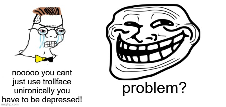 9/5/2021 the imgflip prank incident | nooooo you cant just use trollface unironically you have to be depressed! problem? | image tagged in nooo haha go brrr,trollface,trollge,memes,funny,dastarminers awesome memes | made w/ Imgflip meme maker