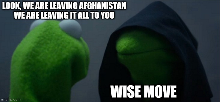 Leaving Afghanistan | LOOK, WE ARE LEAVING AFGHANISTAN 
WE ARE LEAVING IT ALL TO YOU; WISE MOVE | image tagged in memes,evil kermit,afghanistan,joe biden,biden,taliban | made w/ Imgflip meme maker