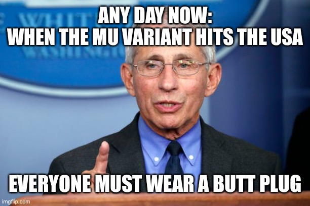 Dr. Fauci | ANY DAY NOW:
WHEN THE MU VARIANT HITS THE USA EVERYONE MUST WEAR A BUTT PLUG | image tagged in dr fauci | made w/ Imgflip meme maker