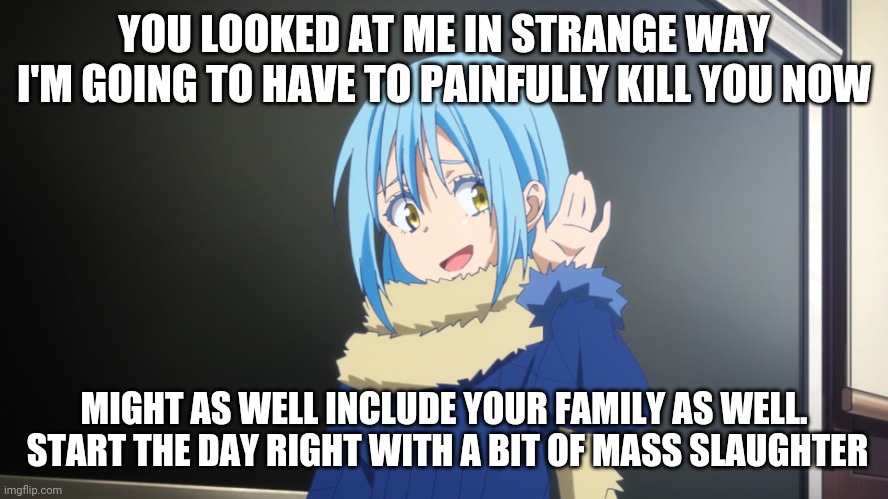 Rimuru is a nasty creature | YOU LOOKED AT ME IN STRANGE WAY
I'M GOING TO HAVE TO PAINFULLY KILL YOU NOW; MIGHT AS WELL INCLUDE YOUR FAMILY AS WELL.  START THE DAY RIGHT WITH A BIT OF MASS SLAUGHTER | image tagged in what no response | made w/ Imgflip meme maker