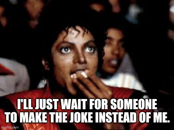 michael jackson eating popcorn | I'LL JUST WAIT FOR SOMEONE TO MAKE THE JOKE INSTEAD OF ME. | image tagged in michael jackson eating popcorn | made w/ Imgflip meme maker