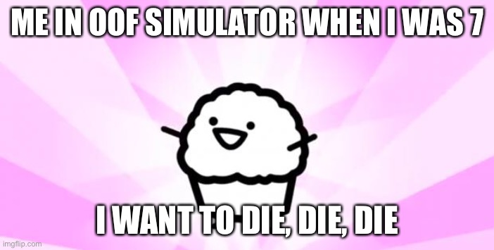 Me in oof simulator when i was 7 | ME IN OOF SIMULATOR WHEN I WAS 7; I WANT TO DIE, DIE, DIE | image tagged in somebody kill me asdf | made w/ Imgflip meme maker