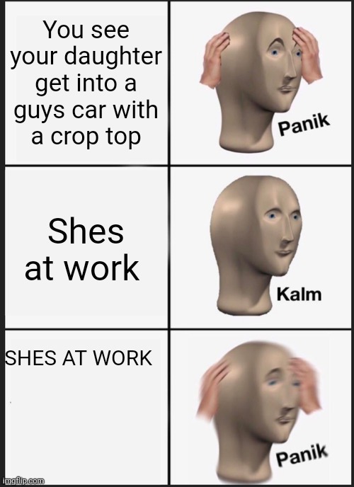 Panik Kalm Panik Meme | You see your daughter get into a guys car with  a crop top; Shes at work; SHES AT WORK | image tagged in memes,panik kalm panik | made w/ Imgflip meme maker