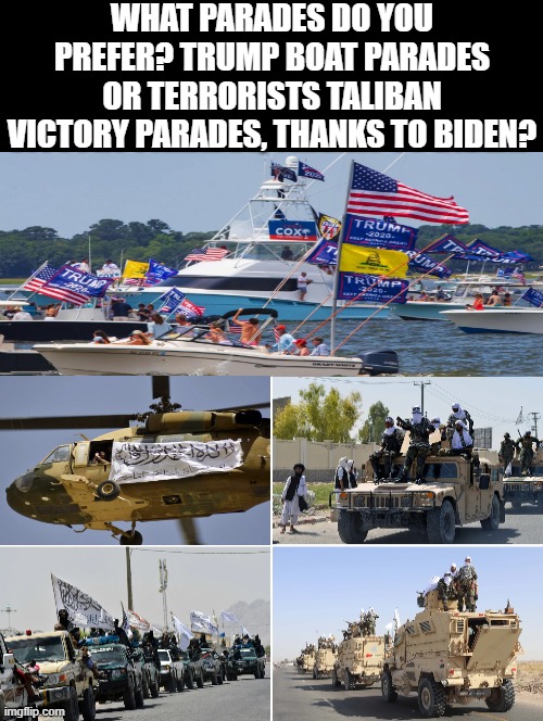 Which Parades Do You Prefer? Trump or Biden? | WHAT PARADES DO YOU PREFER? TRUMP BOAT PARADES OR TERRORISTS TALIBAN VICTORY PARADES, THANKS TO BIDEN? | image tagged in parade,biden,morons,idiots,stupid liberals,president trump | made w/ Imgflip meme maker