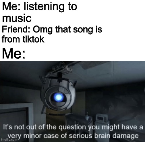 Minor case of serious brain damage |  Me: listening to 
music; Friend: Omg that song is 
from tiktok; Me: | image tagged in minor case of serious brain damage | made w/ Imgflip meme maker