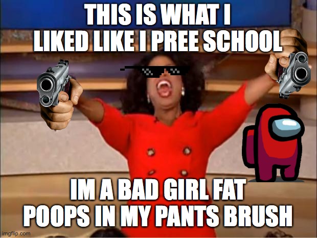 Oprah You Get A | THIS IS WHAT I LIKED LIKE I PREE SCHOOL; IM A BAD GIRL FAT POOPS IN MY PANTS BRUSH | image tagged in memes,oprah you get a | made w/ Imgflip meme maker