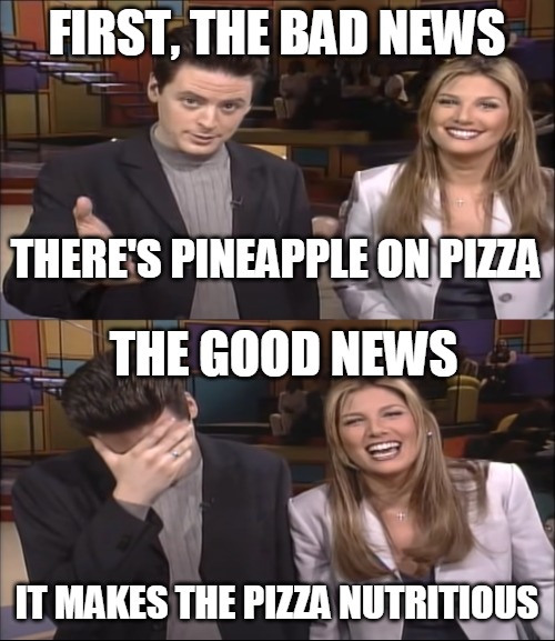 Bad News, Good News | THERE'S PINEAPPLE ON PIZZA; IT MAKES THE PIZZA NUTRITIOUS | image tagged in bad news good news,meme,memes,pineapple pizza | made w/ Imgflip meme maker