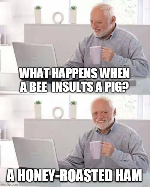 Hide the Pain Harold | WHAT HAPPENS WHEN A BEE  INSULTS A PIG? A HONEY-ROASTED HAM | image tagged in memes,hide the pain harold,old man cup of coffee | made w/ Imgflip meme maker