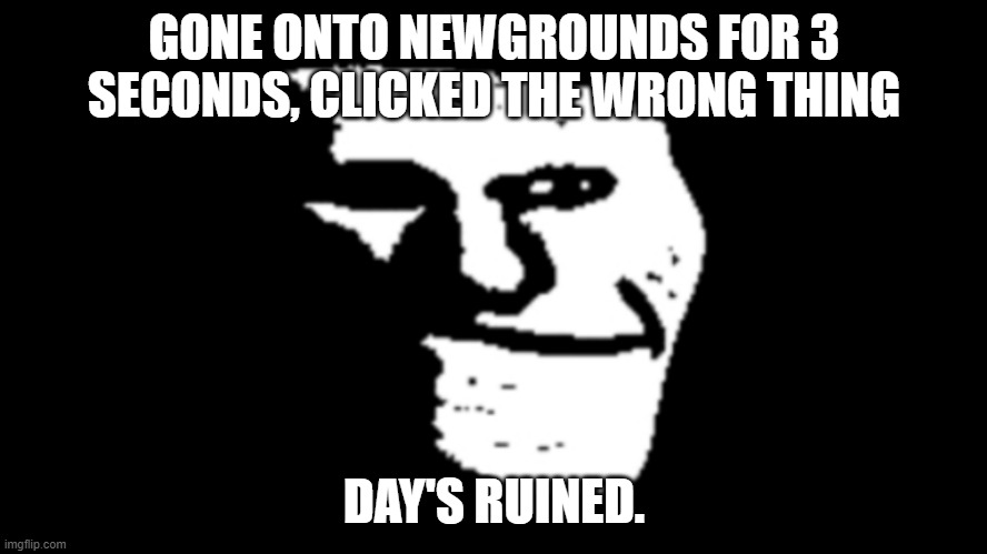 god save your soul if this even happens to you | GONE ONTO NEWGROUNDS FOR 3 SECONDS, CLICKED THE WRONG THING; DAY'S RUINED. | image tagged in trollge,oh god why,newgrounds,memes,trollface | made w/ Imgflip meme maker