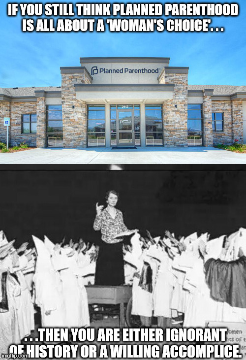 What part of eugenics, antisemitism, and racism do people not understand? | IF YOU STILL THINK PLANNED PARENTHOOD IS ALL ABOUT A 'WOMAN'S CHOICE'. . . . . .THEN YOU ARE EITHER IGNORANT OF HISTORY OR A WILLING ACCOMPLICE. | image tagged in planned parenthood,abortion is murder,poltical meme,pro life | made w/ Imgflip meme maker