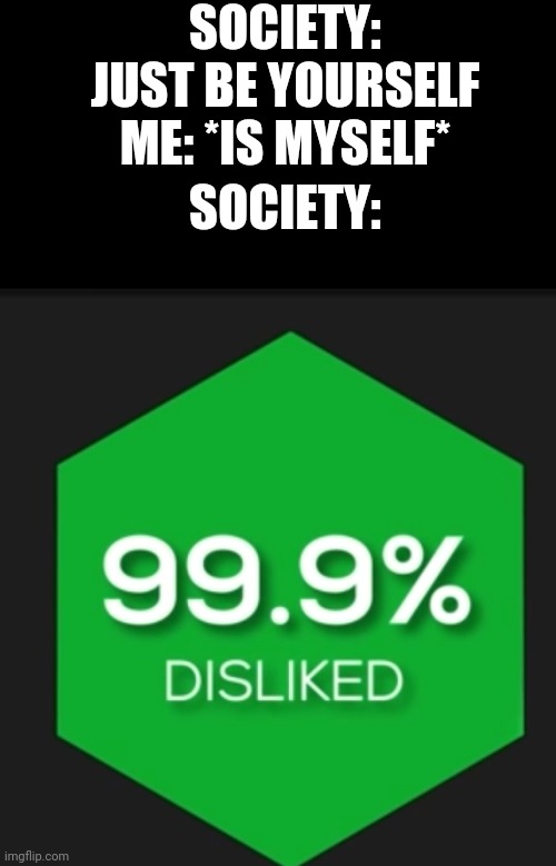 99% disliked | SOCIETY: JUST BE YOURSELF
ME: *IS MYSELF*; SOCIETY: | image tagged in 99 disliked | made w/ Imgflip meme maker